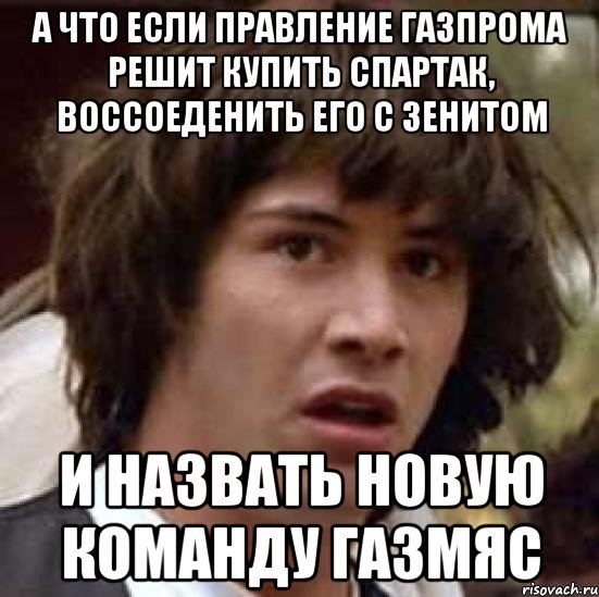 А что если правление Газпрома решит купить Спартак, воссоеденить его с зенитом И назвать новую команду газмяс, Мем А что если (Киану Ривз)