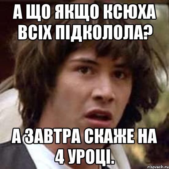 А що якщо Ксюха всіх підколола? А завтра скаже на 4 уроці., Мем А что если (Киану Ривз)