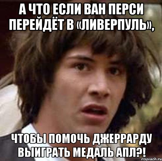 А что если Ван Перси перейдёт в «Ливерпуль», Чтобы помочь Джеррарду выиграть медаль АПЛ?!, Мем А что если (Киану Ривз)