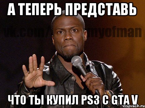 А теперь представь Что ты купил ps3 с GTA V