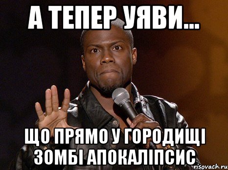 А тепер уяви... що прямо у городищі зомбі апокаліпсис, Мем  А теперь представь