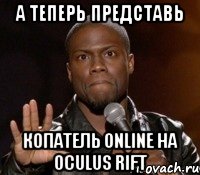 а теперь представь копатель online на oculus rift, Мем  А теперь представь