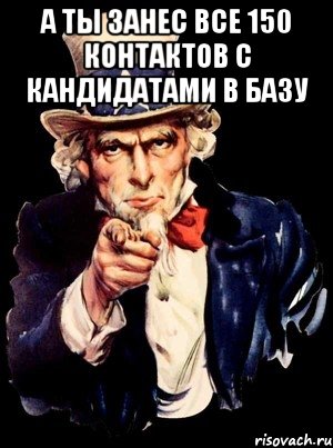 А ТЫ ЗАНЕС ВСЕ 150 КОНТАКТОВ С КАНДИДАТАМИ В БАЗУ , Мем а ты