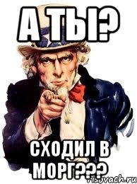 А ТЫ? СХОДИЛ В МОРГ???, Мем а ты