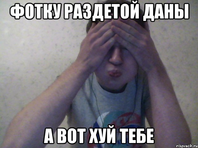ФОТКУ РАЗДЕТОЙ ДАНЫ А ВОТ ХУЙ ТЕБЕ, Мем А вот хуй тебе