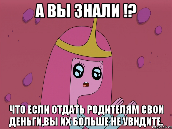А вы знали !? Что если отдать родителям свои деньги,вы их больше не увидите.