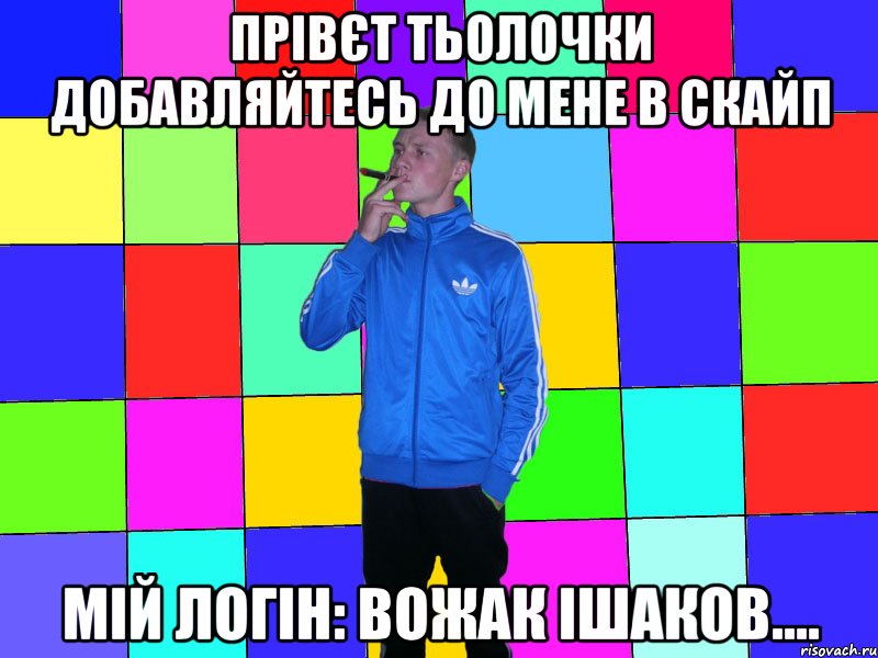 прівєт тьолочки добавляйтесь до мене в скайп мій логін: вожак ішаков....