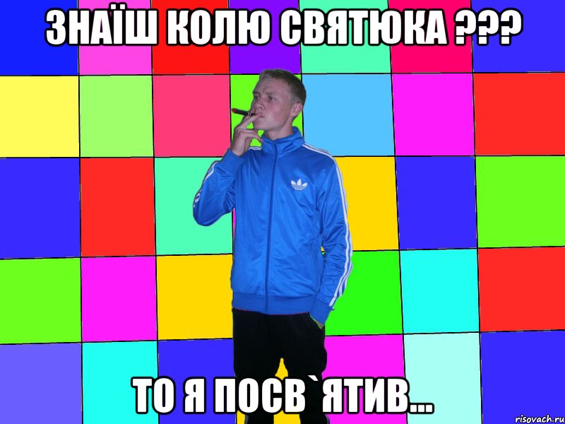 знаїш колю святюка ??? то я посв`ятив...