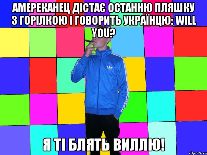 Амереканец дістає останню пляшку з горілкою і говорить українцю: Will you? Я ті блять виллю!
