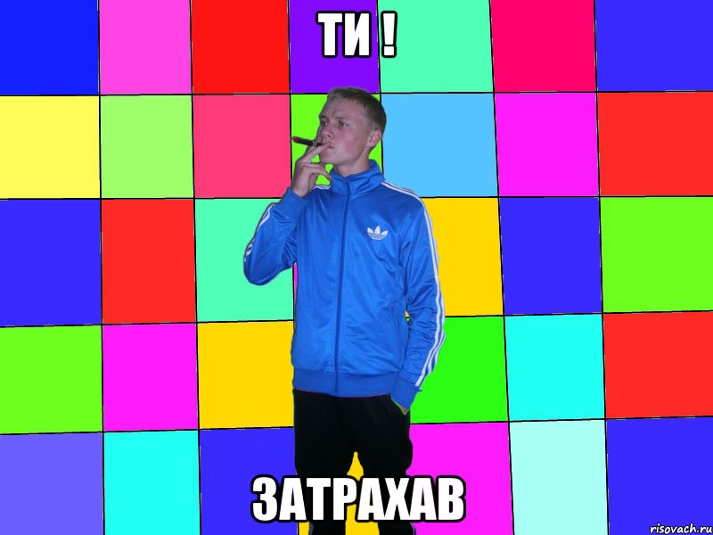 ти ! затрахав