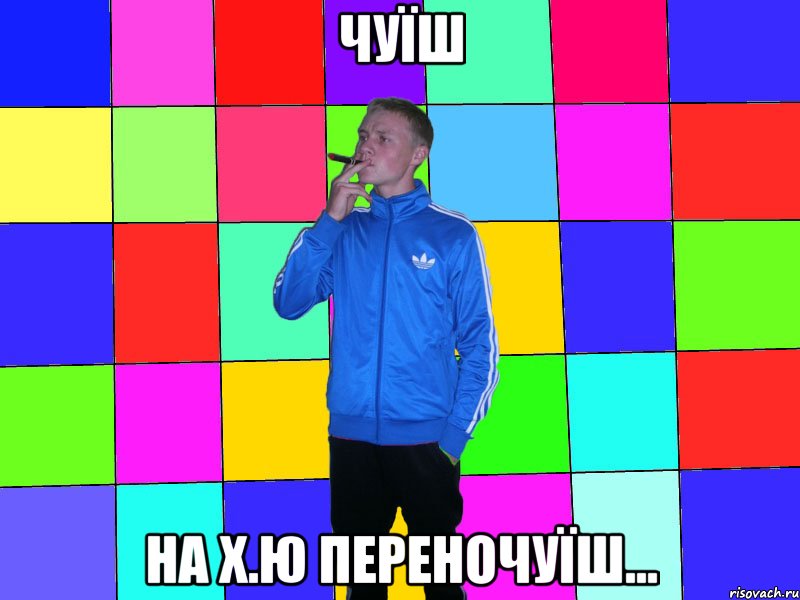 чуїш на х.ю переночуїш...