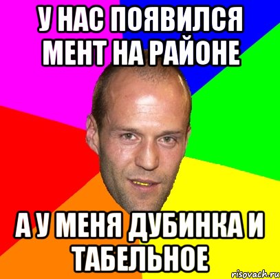 у нас появился мент на районе а у меня дубинка и табельное