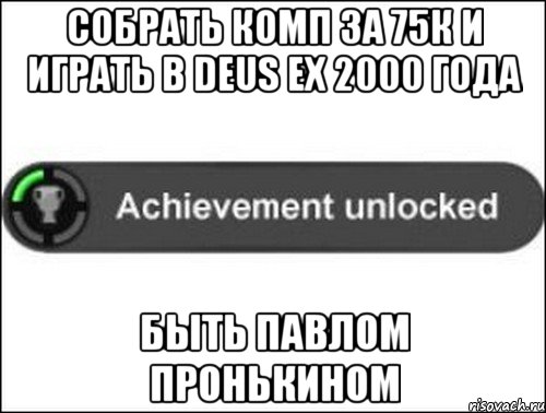 Собрать комп за 75к и играть в Deus Ex 2000 года Быть Павлом Пронькином, Мем achievement unlocked