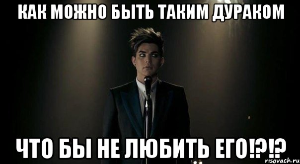 Как можно быть таким дураком что бы не любить его!?!?