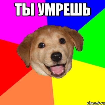 Ты умрешь , Мем Advice Dog