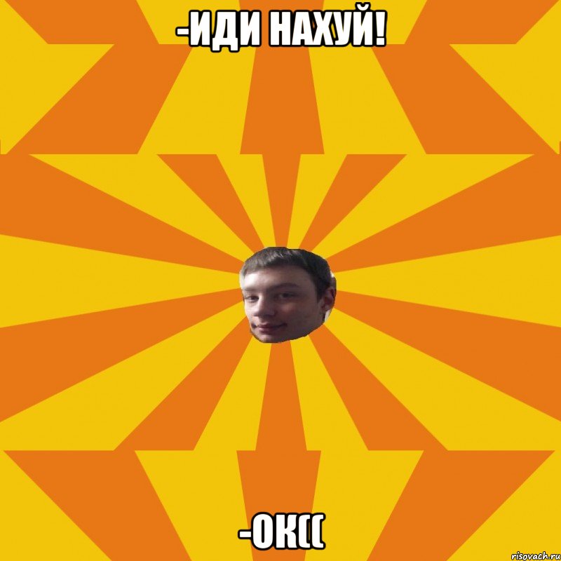 -Иди нахуй! -Ок((, Мем афыа