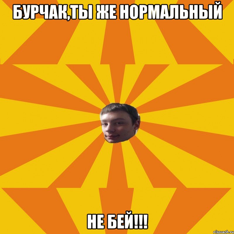 Бурчак,ты же нормальный НЕ БЕЙ!!!, Мем афыа