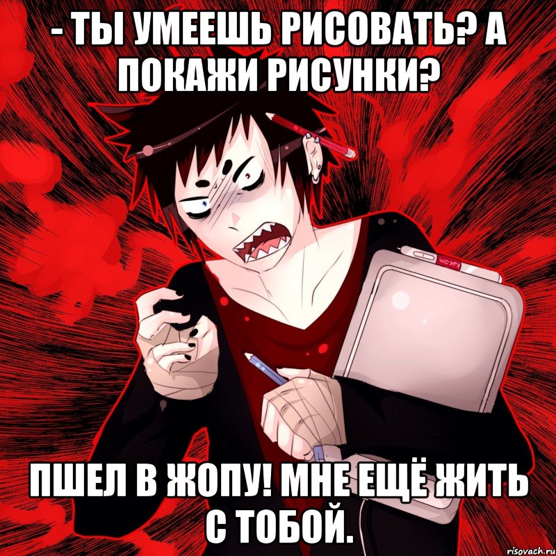 - Ты умеешь рисовать? а покажи рисунки? пшел в жопу! мне ещё жить с тобой., Мем Агрессивный Художник