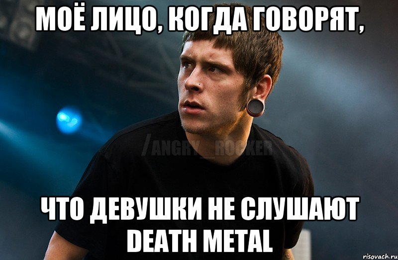 Моё лицо, когда говорят, что девушки не слушают death metal