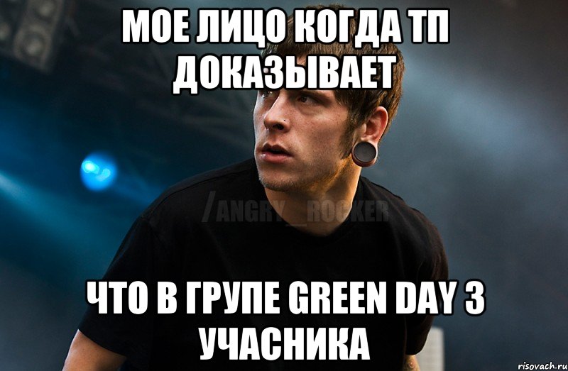 мое лицо когда тп доказывает что в групе green day 3 учасника, Мем Агрессивный Рокер Мое лицо когда