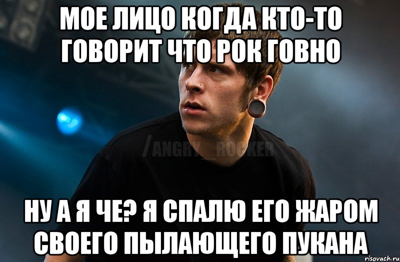 мое лицо когда кто-то говорит что рок говно ну а я че? я спалю его жаром своего пылающего пукана, Мем Агрессивный Рокер Мое лицо когда