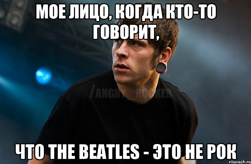 МОЕ ЛИЦО, КОГДА КТО-ТО ГОВОРИТ, ЧТО THE BEATLES - ЭТО НЕ РОК, Мем Агрессивный Рокер Мое лицо когда