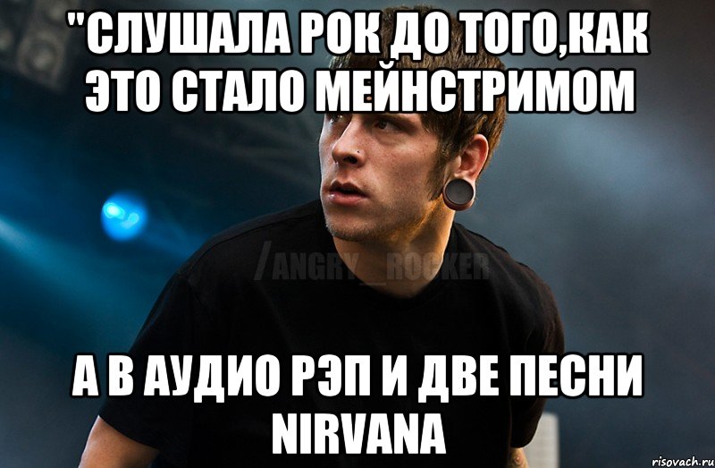 "Слушала рок до того,как это стало мейнстримом А в аудио рэп и две песни Nirvana, Мем Агрессивный Рокер Мое лицо когда