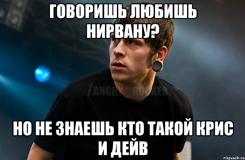 Говоришь любишь Нирвану? но не знаешь кто такой Крис и Дейв, Мем Агрессивный Рокер Мое лицо когда