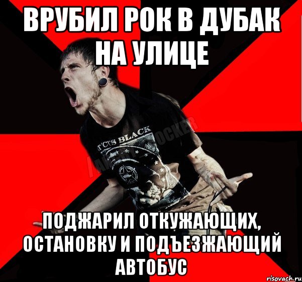 Врубил рок в дубак на улице Поджарил откужающих, остановку и подъезжающий автобус, Мем Агрессивный рокер