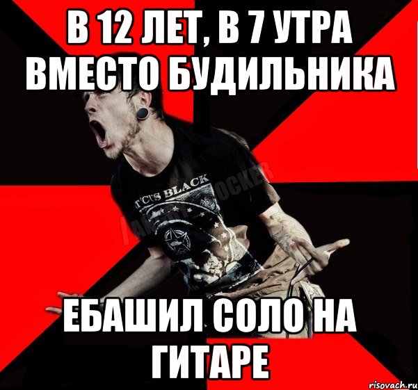 в 12 лет, в 7 утра вместо будильника ебашил соло на гитаре, Мем Агрессивный рокер