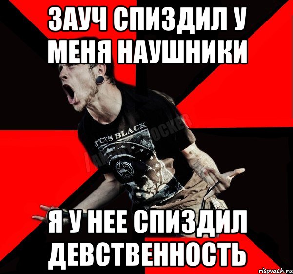 ЗАУЧ СПИЗДИЛ У МЕНЯ НАУШНИКИ Я У НЕЕ СПИЗДИЛ ДЕВСТВЕННОСТЬ, Мем Агрессивный рокер