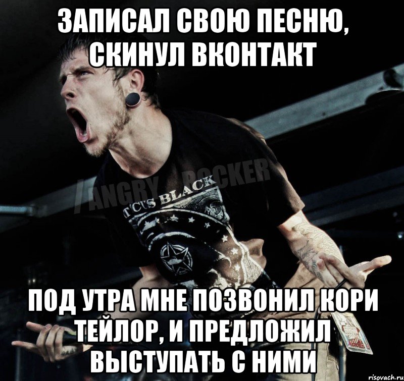 записал свою песню, скинул вконтакт под утра мне позвонил кори тейлор, и предложил выступать с ними, Мем Агрессивный Рокер