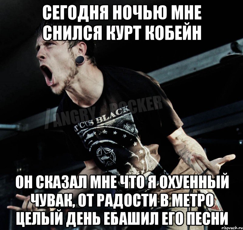 сегодня ночью мне снился курт кобейн он сказал мне что я охуенный чувак, от радости в метро целый день ебашил его песни, Мем Агрессивный Рокер