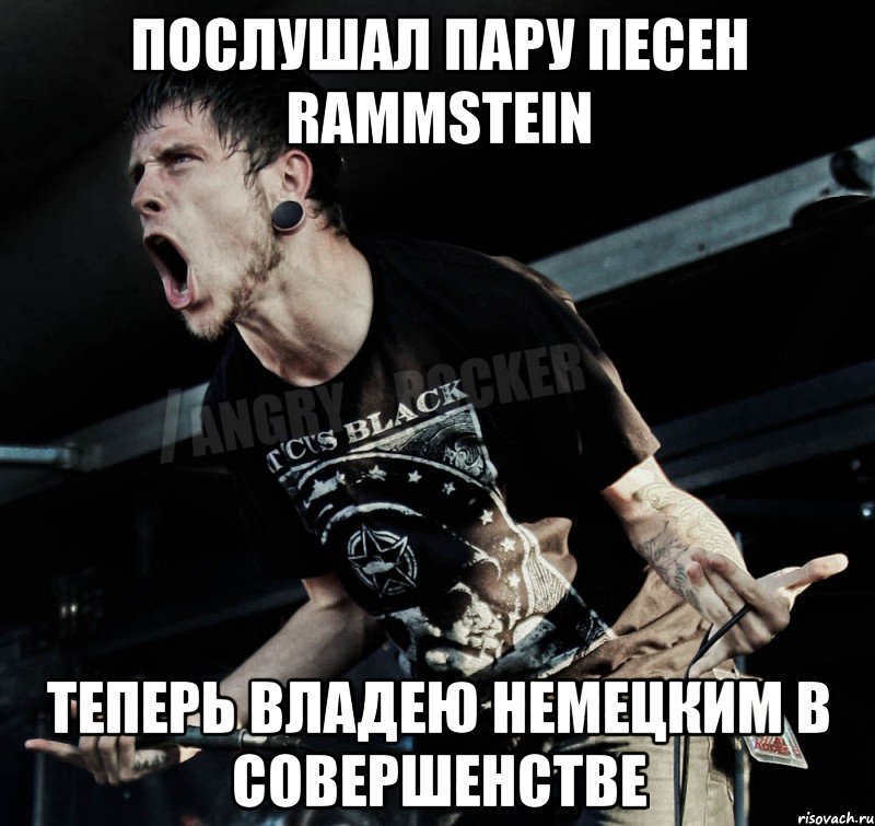 послушал пару песен rammstein теперь владею немецким в совершенстве