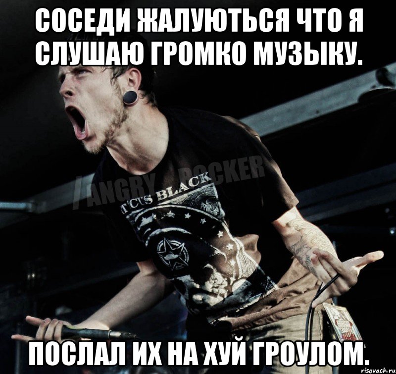 соседи жалуються что я слушаю громко музыку. послал их на хуй гроулом., Мем Агрессивный Рокер