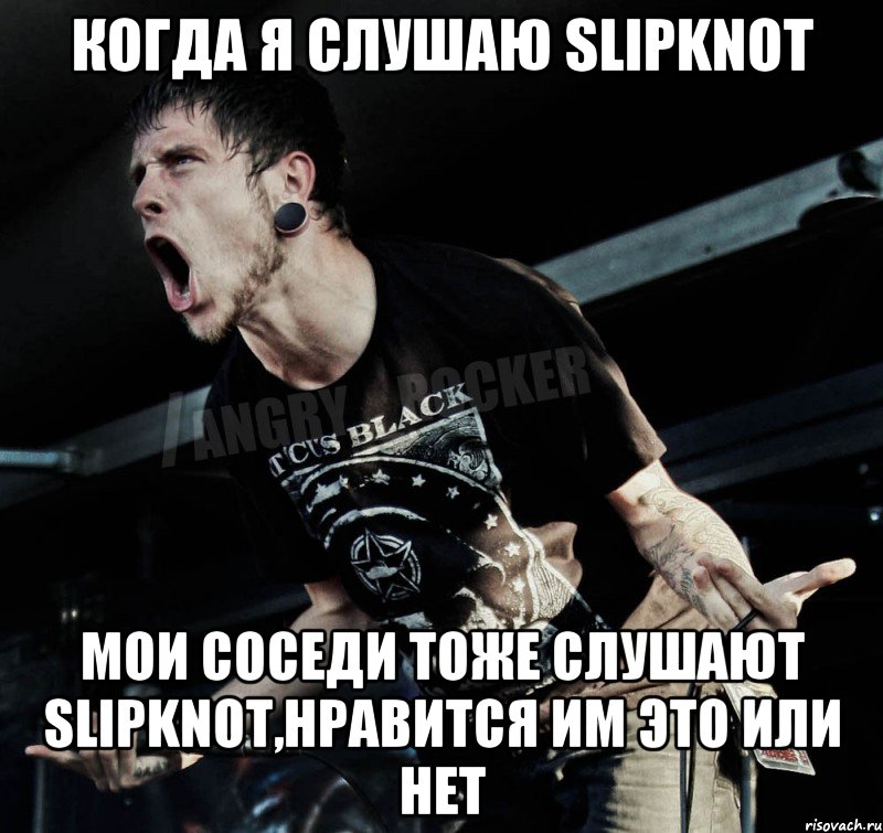 Когда я слушаю Slipknot мои соседи тоже слушают Slipknot,нравится им это или нет, Мем Агрессивный Рокер