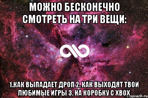 Можно бесконечно смотреть на три вещи: 1.Как выпадает дроп 2. Как выходят твои любимые игры 3. На коробку с Xbox, Мем офигенно