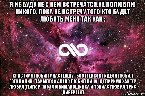 Я не буду не с кем встречатся,не полюблю никого, пока не встречу того кто будет любить меня так как : Кристиан любил Анастейшу °50оттенков Гидеон любил Гвендолин °Таимлесс Алекс любил Лину °Делириум Хантер любил Теилор °МояЛюбимаяОшибка и Тобиас любил Трис °Дивергент, Мем офигенно