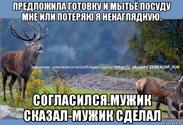 Предложила готовку и мытьё посуду мне или потеряю я ненаглядную. Согласился.Мужик сказал-мужик сделал