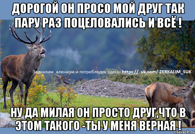 дорогой он просо мой друг так пару раз поцеловались и всё ! Ну да милая он просто друг,что в этом такого -ты у меня верная !
