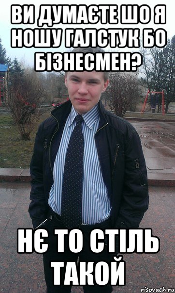 Ви думаєте шо я ношу галстук бо бізнесмен? Нє то стіль такой
