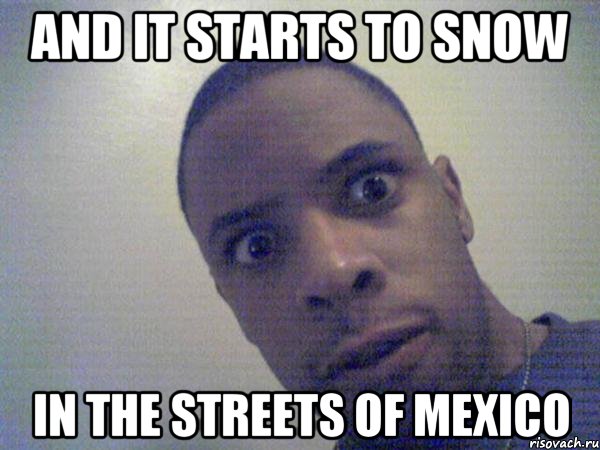 and it starts to snow in the streets of Mexico