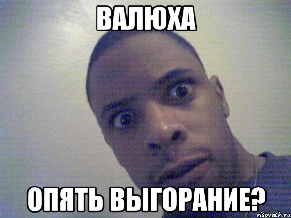 Валюха Опять выгорание?