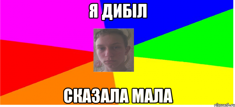 я дибіл сказала мала
