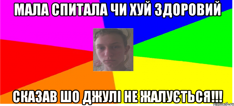 Мала спитала чи хуй здоровий Сказав шо Джулі не жалується!!!