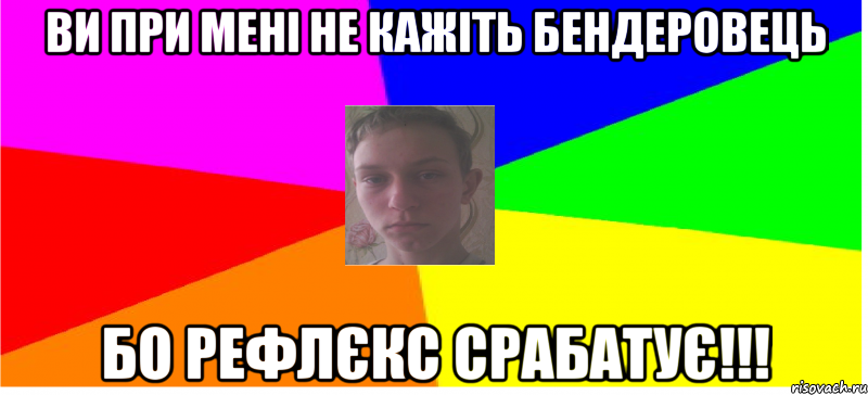 Ви при мені не кажіть бендеровець бо рефлєкс срабатує!!!