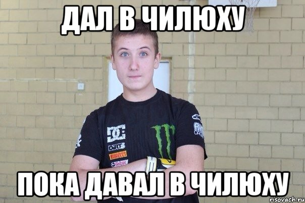 Дал в чилюху Пока давал в чилюху