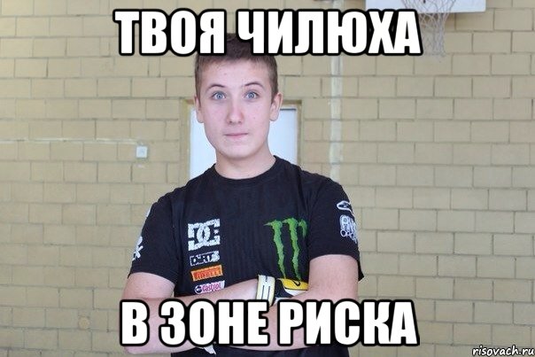 Твоя чилюха в зоне риска
