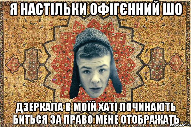 Я настільки офігєнний шо дзеркала в моїй хаті починають биться за право мене отображать