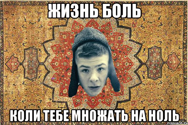 Жизнь боль Коли тебе множать на ноль